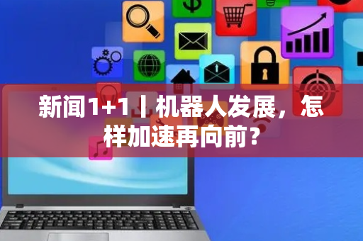 新闻1+1丨机器人发展，怎样加速再向前？