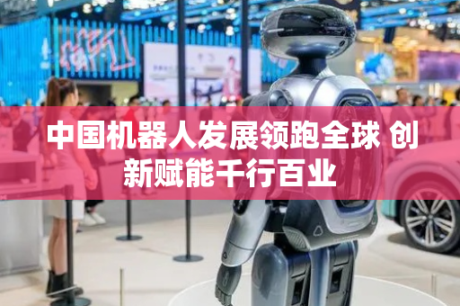 中国机器人发展领跑全球 创新赋能千行百业