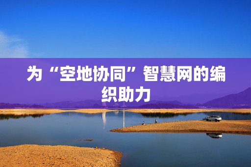 为“空地协同”智慧网的编织助力