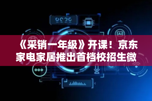《采销一年级》开课！京东家电家居推出首档校招生微综艺