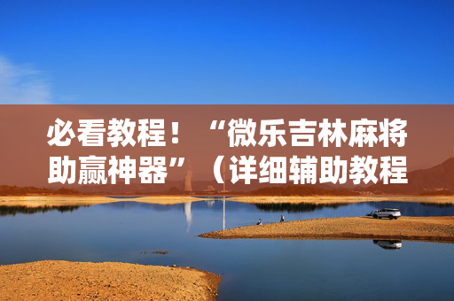 必看教程！“微乐吉林麻将助赢神器”（详细辅助教程）-哔哩哔哩