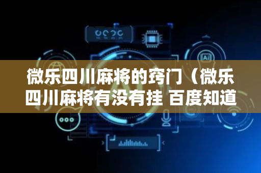 微乐四川麻将的窍门（微乐四川麻将有没有挂 百度知道）