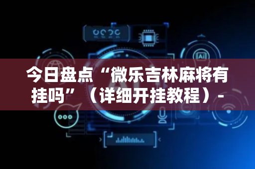 今日盘点“微乐吉林麻将有挂吗”（详细开挂教程）-哔哩哔哩