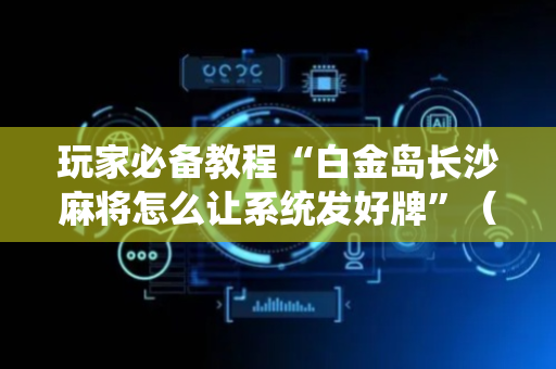 玩家必备教程“白金岛长沙麻将怎么让系统发好牌”（详细透视教程）-哔哩哔哩