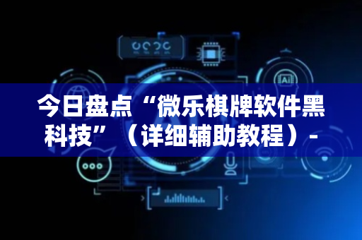 今日盘点“微乐棋牌软件黑科技”（详细辅助教程）-哔哩哔哩