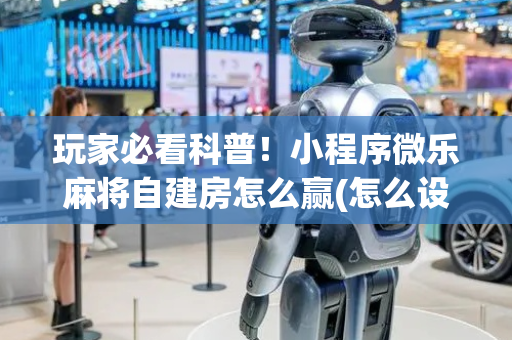 玩家必看科普！小程序微乐麻将自建房怎么赢(怎么设置能有好牌)