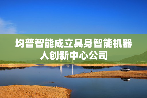 均普智能成立具身智能机器人创新中心公司