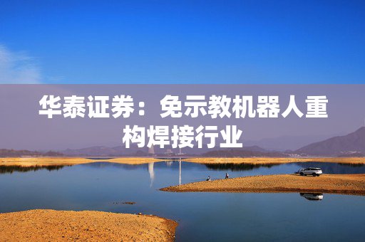 华泰证券：免示教机器人重构焊接行业
