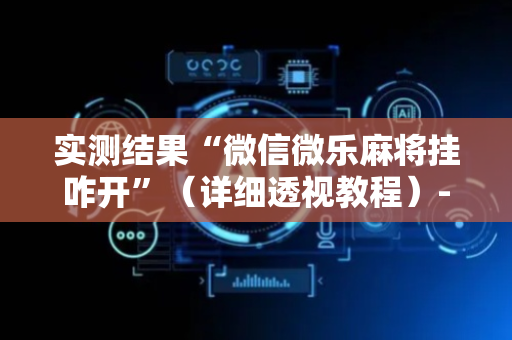 实测结果“微信微乐麻将挂咋开”（详细透视教程）-哔哩哔哩