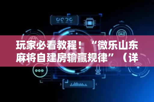 玩家必看教程！“微乐山东麻将自建房输赢规律”（详细透视教程）-哔哩哔哩