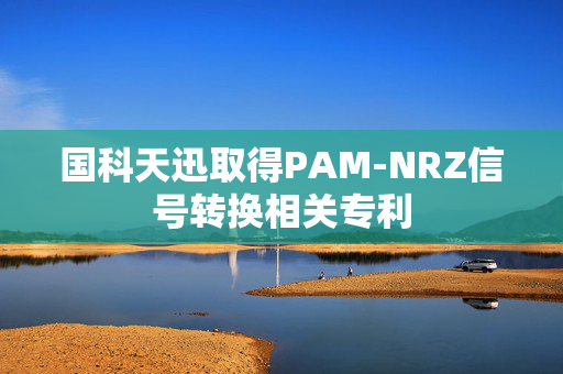 国科天迅取得PAM-NRZ信号转换相关专利