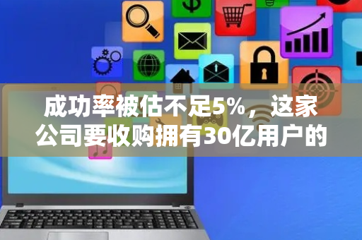 成功率被估不足5%，这家公司要收购拥有30亿用户的谷歌浏览器