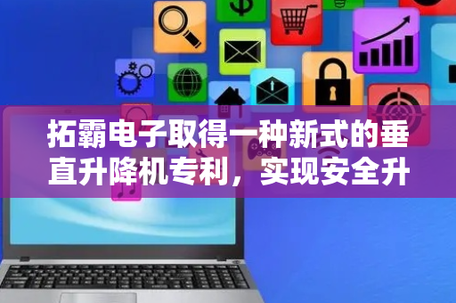 拓霸电子取得一种新式的垂直升降机专利，实现安全升降