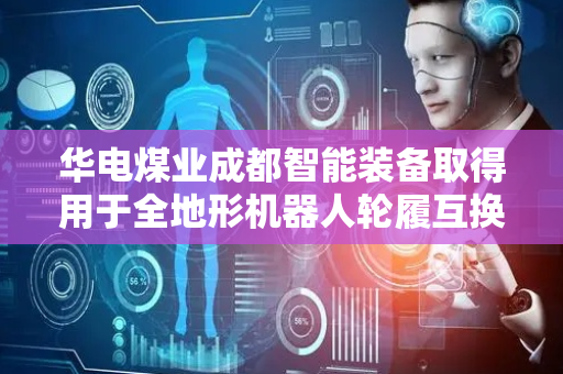 华电煤业成都智能装备取得用于全地形机器人轮履互换结构专利，降低整体设备成本
