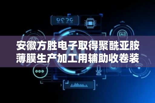 安徽方胜电子取得聚酰亚胺薄膜生产加工用辅助收卷装置专利，不会使薄膜出现松弛或张力过大崩断的情况
