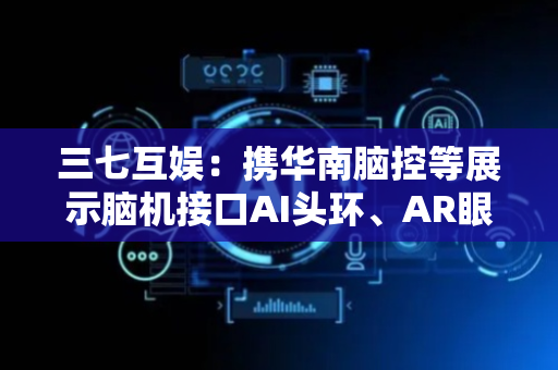 三七互娱：携华南脑控等展示脑机接口AI头环、AR眼镜等前沿产品