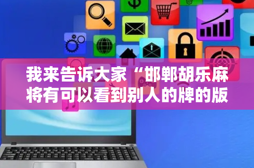 我来告诉大家“邯郸胡乐麻将有可以看到别人的牌的版本吗”!专业师傅带你一起了解（详细教程）-抖音