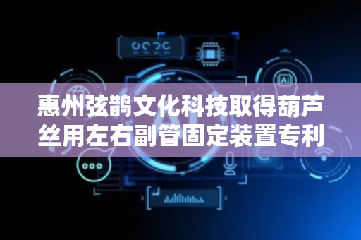 惠州弦鹊文化科技取得葫芦丝用左右副管固定装置专利，一体化成型稳固性更加明显