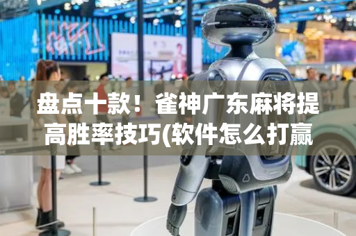 盘点十款！雀神广东麻将提高胜率技巧(软件怎么打赢)
