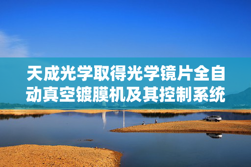 天成光学取得光学镜片全自动真空镀膜机及其控制系统专利