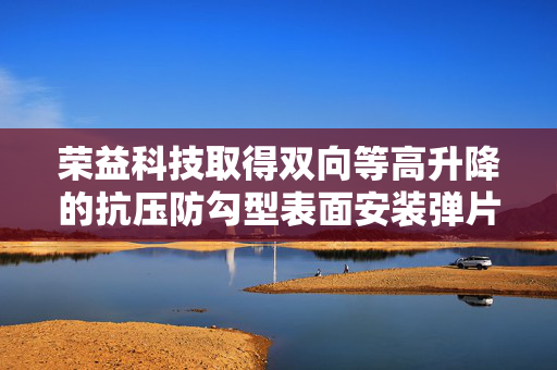 荣益科技取得双向等高升降的抗压防勾型表面安装弹片专利