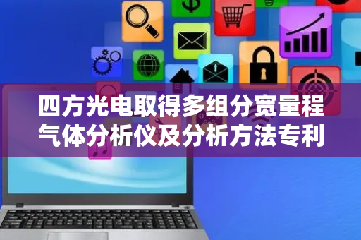 四方光电取得多组分宽量程气体分析仪及分析方法专利