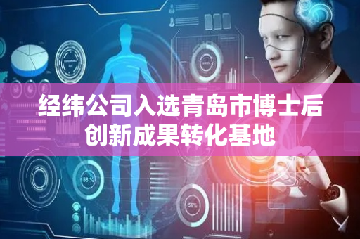 经纬公司入选青岛市博士后创新成果转化基地