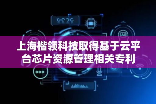 上海楷领科技取得基于云平台芯片资源管理相关专利