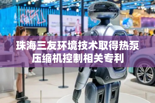 珠海三友环境技术取得热泵压缩机控制相关专利