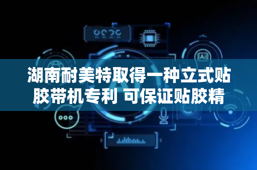 湖南耐美特取得一种立式贴胶带机专利 可保证贴胶精度