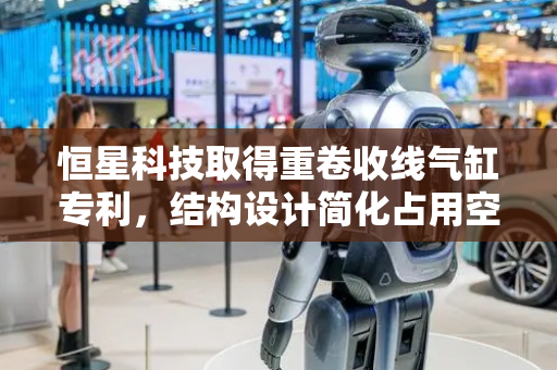 恒星科技取得重卷收线气缸专利，结构设计简化占用空间小