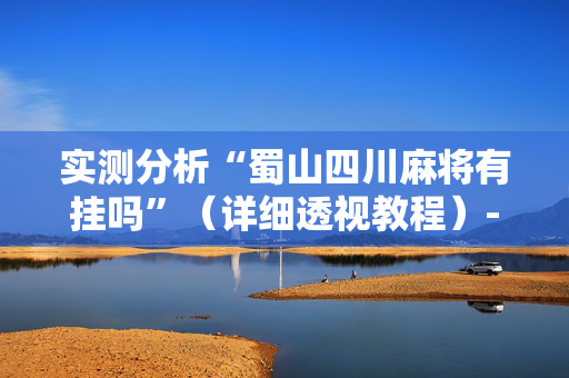 实测分析“蜀山四川麻将有挂吗”（详细透视教程）-哔哩哔哩