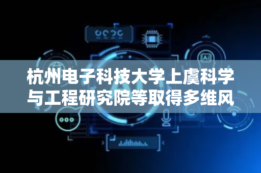 杭州电子科技大学上虞科学与工程研究院等取得多维风电爬坡事件智能检测方法专利