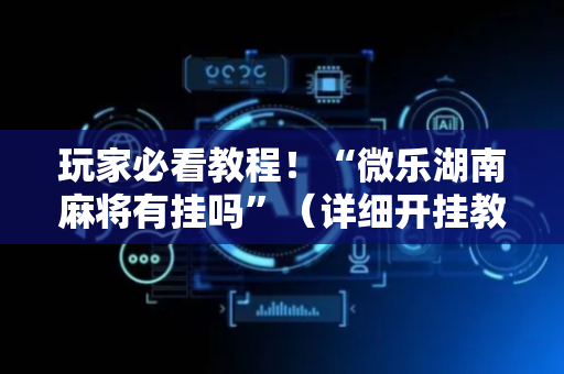 玩家必看教程！“微乐湖南麻将有挂吗”（详细开挂教程）-哔哩哔哩