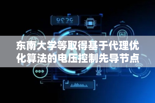 东南大学等取得基于代理优化算法的电压控制先导节点寻优方法专利