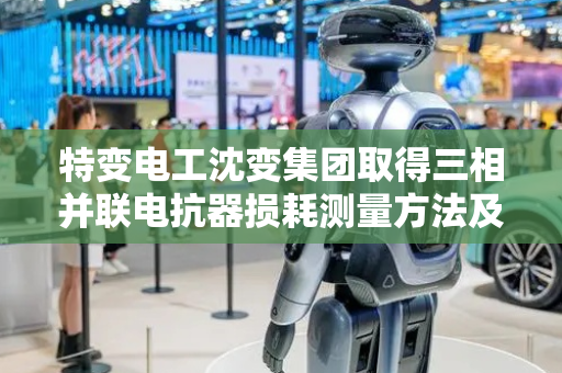 特变电工沈变集团取得三相并联电抗器损耗测量方法及装置专利