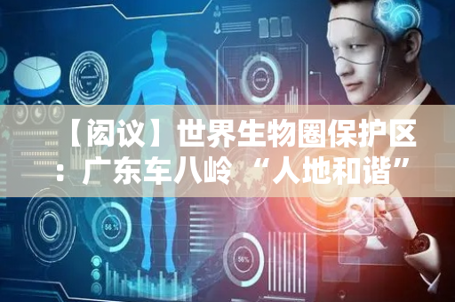【闳议】世界生物圈保护区：广东车八岭 “人地和谐”的探索