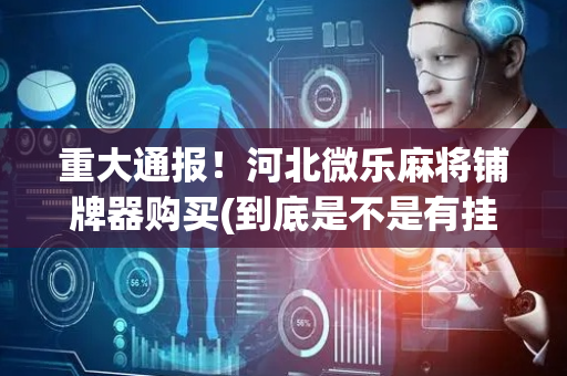 重大通报！河北微乐麻将铺牌器购买(到底是不是有挂)