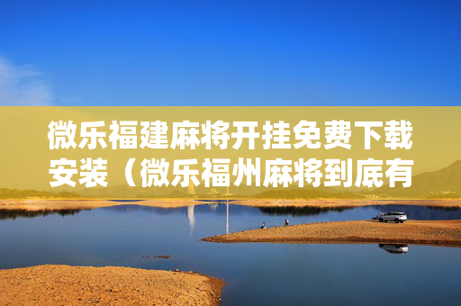 微乐福建麻将开挂免费下载安装（微乐福州麻将到底有挂真的么）