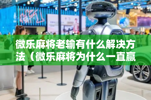 微乐麻将老输有什么解决方法（微乐麻将为什么一直赢）