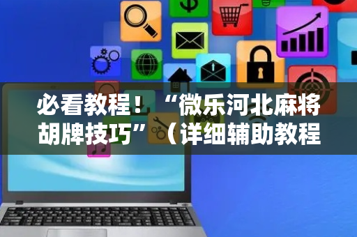 必看教程！“微乐河北麻将胡牌技巧”（详细辅助教程）-哔哩哔哩