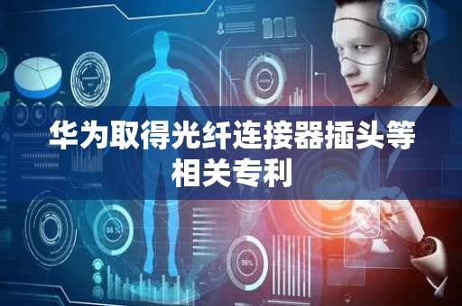 华为取得光纤连接器插头等相关专利