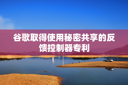 谷歌取得使用秘密共享的反馈控制器专利