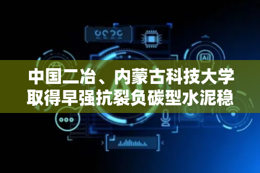 中国二冶、内蒙古科技大学取得早强抗裂负碳型水泥稳定土相关专利