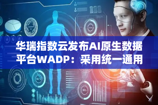 华瑞指数云发布AI原生数据平台WADP：采用统一通用存储架构，实现AI算力与数据存力协同