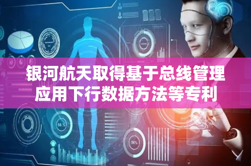 银河航天取得基于总线管理应用下行数据方法等专利
