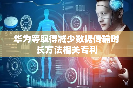 华为等取得减少数据传输时长方法相关专利