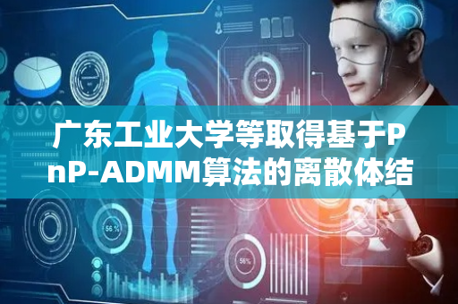 广东工业大学等取得基于PnP-ADMM算法的离散体结构拓扑优化方法和装置专利