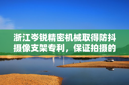 浙江岑锐精密机械取得防抖摄像支架专利，保证拍摄的画质更加清晰