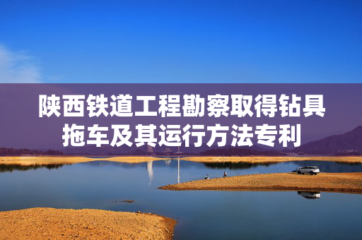 陕西铁道工程勘察取得钻具拖车及其运行方法专利
